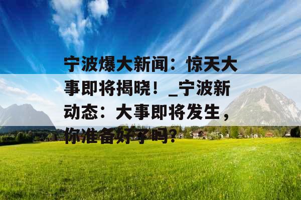 宁波爆大新闻：惊天大事即将揭晓！_宁波新动态：大事即将发生，你准备好了吗？