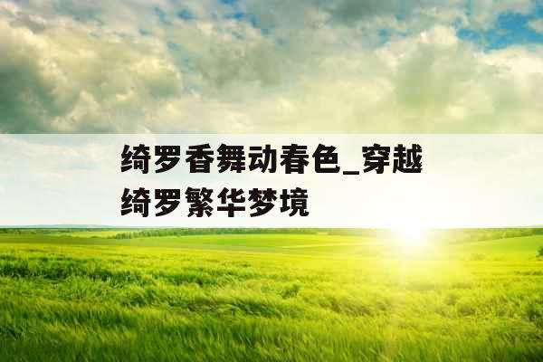 绮罗香舞动春色_穿越绮罗繁华梦境 绮罗香舞动春色_穿越绮罗繁华梦境