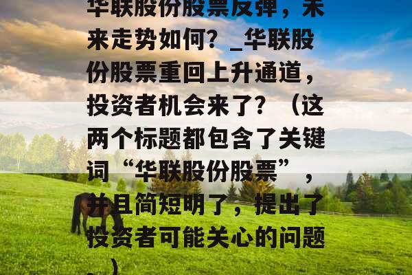 华联股份股票反弹,未来走势如何?_华联股份股票重回上升通道,投资者机会来了?(这两个标题都包含了关键词“华联股份股票”,并且简短明了,提出了投资者可能关心的问题。) 华联股份股票反弹,未来走势如何?_华联股份股票重回上升通道,投资者机会来了?(这两个标题都包含了关键词“华联股份股票”,并且简短明了,提出了投资者可能关心的问题。)
