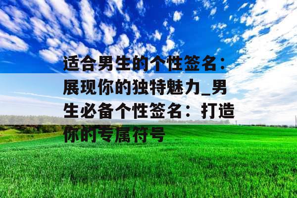 适合男生的个性签名：展现你的独特魅力_男生必备个性签名：打造你的专属符号