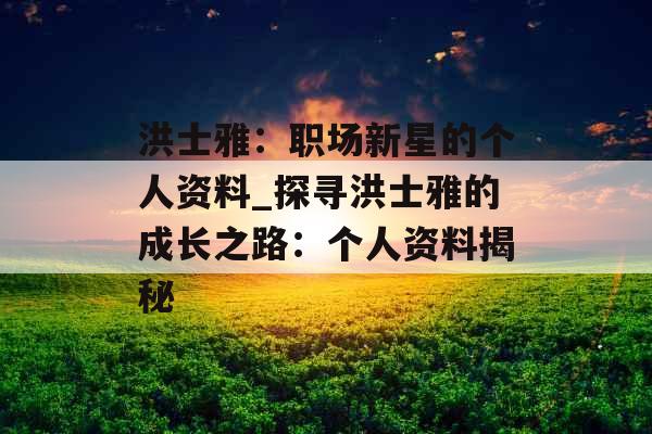 洪士雅：职场新星的个人资料_探寻洪士雅的成长之路：个人资料揭秘