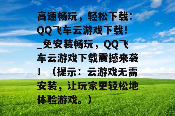 高速畅玩,轻松下载:QQ飞车云游戏下载!_免安装畅玩,QQ飞车云游戏下载震撼来袭!(提示:云游戏无需安装,让玩家更轻松地体验游戏。) 高速畅玩,轻松下载:QQ飞车云游戏下载!_免安装畅玩,QQ飞车云游戏下载震撼来袭!(提示:云游戏无需安装,让玩家更轻松地体验游戏。)