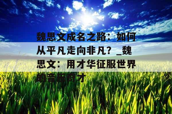 魏思文成名之路:如何从平凡走向非凡?_魏思文:用才华征服世界的音乐奇才 魏思文成名之路:如何从平凡走向非凡?_魏思文:用才华征服世界的音乐奇才