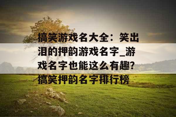 搞笑游戏名大全:笑出泪的押韵游戏名字_游戏名字也能这么有趣?搞笑押韵名字排行榜 搞笑游戏名大全:笑出泪的押韵游戏名字_游戏名字也能这么有趣?搞笑押韵名字排行榜