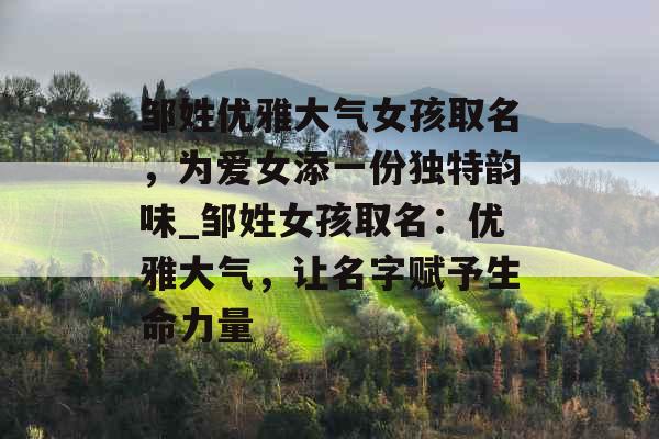邹姓优雅大气女孩取名,为爱女添一份独特韵味_邹姓女孩取名:优雅大气,让名字赋予生命力量 邹姓优雅大气女孩取名,为爱女添一份独特韵味_邹姓女孩取名:优雅大气,让名字赋予生命力量