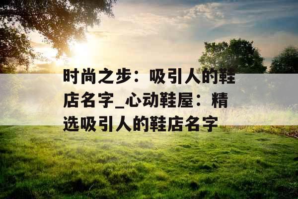 时尚之步:吸引人的鞋店名字_心动鞋屋:精选吸引人的鞋店名字 时尚之步:吸引人的鞋店名字_心动鞋屋:精选吸引人的鞋店名字