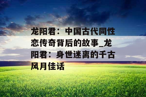 龙阳君:中国古代同性恋传奇背后的故事_龙阳君:身世迷离的千古风月佳话 龙阳君:中国古代同性恋传奇背后的故事_龙阳君:身世迷离的千古风月佳话