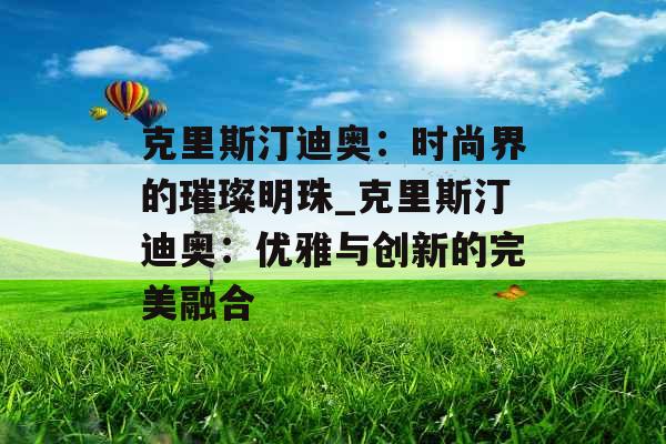 克里斯汀迪奥：时尚界的璀璨明珠_克里斯汀迪奥：优雅与创新的完美融合