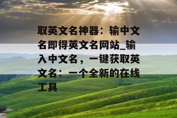 取英文名神器：输中文名即得英文名网站_输入中文名，一键获取英文名：一个全新的在线工具