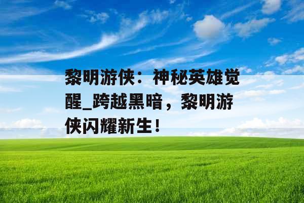 黎明游侠:神秘英雄觉醒_跨越黑暗,黎明游侠闪耀新生! 黎明游侠:神秘英雄觉醒_跨越黑暗,黎明游侠闪耀新生!