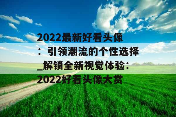 2022最新好看头像:引领潮流的个性选择_解锁全新视觉体验:2022好看头像大赏 2022最新好看头像:引领潮流的个性选择_解锁全新视觉体验:2022好看头像大赏