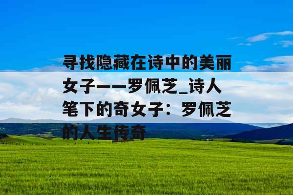 寻找隐藏在诗中的美丽女子——罗佩芝_诗人笔下的奇女子:罗佩芝的人生传奇 寻找隐藏在诗中的美丽女子——罗佩芝_诗人笔下的奇女子:罗佩芝的人生传奇