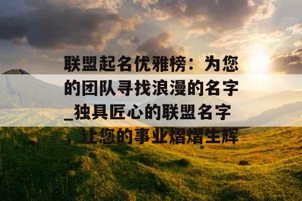 联盟起名优雅榜:为您的团队寻找浪漫的名字_独具匠心的联盟名字,让您的事业熠熠生辉 联盟起名优雅榜:为您的团队寻找浪漫的名字_独具匠心的联盟名字,让您的事业熠熠生辉