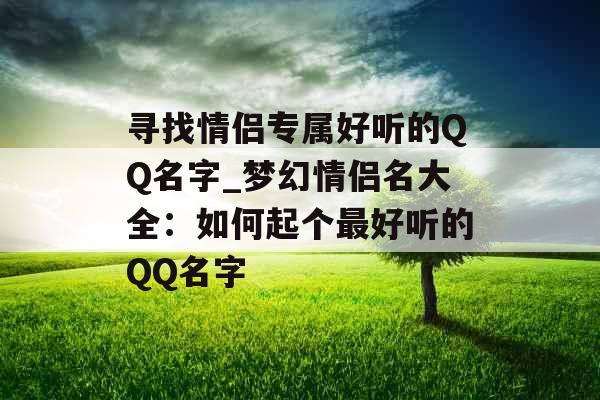 寻找情侣专属好听的QQ名字_梦幻情侣名大全:如何起个最好听的QQ名字 寻找情侣专属好听的QQ名字_梦幻情侣名大全:如何起个最好听的QQ名字