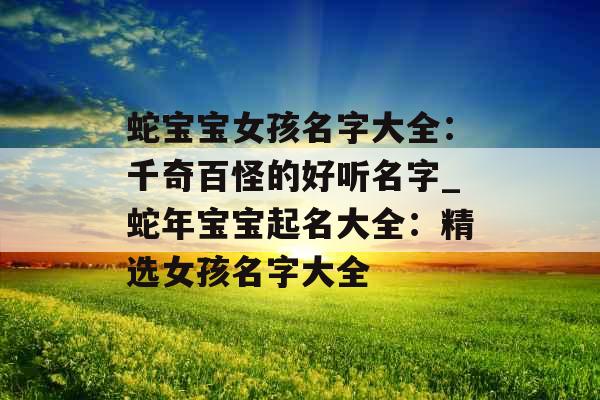 蛇宝宝女孩名字大全:千奇百怪的好听名字_蛇年宝宝起名大全:精选女孩名字大全 蛇宝宝女孩名字大全:千奇百怪的好听名字_蛇年宝宝起名大全:精选女孩名字大全