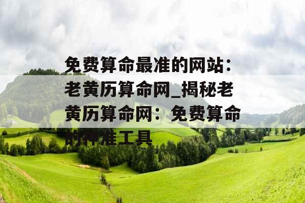 免费算命最准的网站:老黄历算命网_揭秘老黄历算命网:免费算命的神准工具 免费算命最准的网站:老黄历算命网_揭秘老黄历算命网:免费算命的神准工具