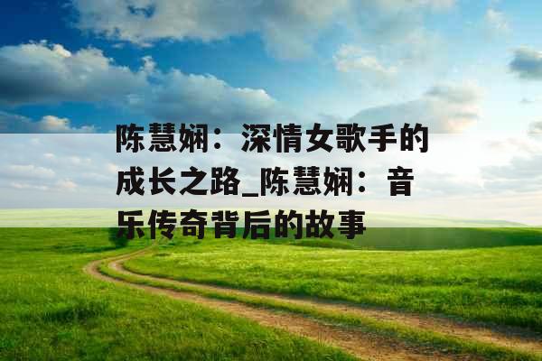陈慧娴:深情女歌手的成长之路_陈慧娴:音乐传奇背后的故事 陈慧娴:深情女歌手的成长之路_陈慧娴:音乐传奇背后的故事