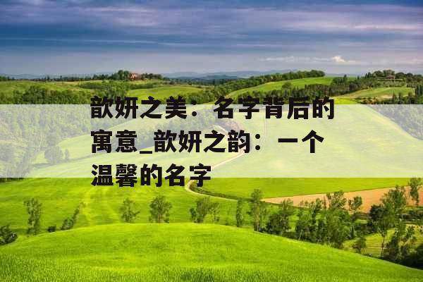 歆妍之美:名字背后的寓意_歆妍之韵:一个温馨的名字 歆妍之美:名字背后的寓意_歆妍之韵:一个温馨的名字