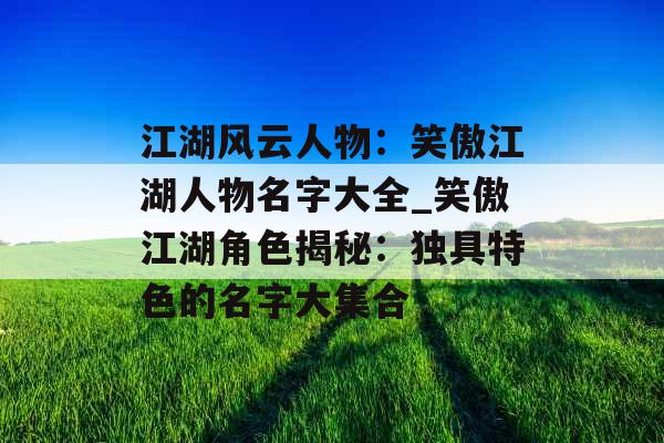 江湖风云人物：笑傲江湖人物名字大全_笑傲江湖角色揭秘：独具特色的名字大集合