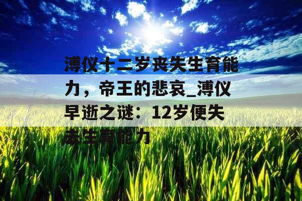溥仪十二岁丧失生育能力，帝王的悲哀_溥仪早逝之谜：12岁便失去生育能力