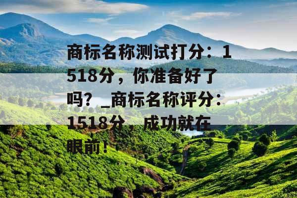 商标名称测试打分：1518分，你准备好了吗？_商标名称评分：1518分，成功就在眼前！