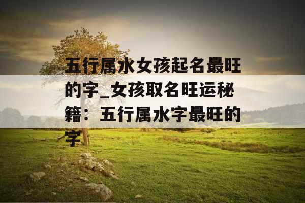 五行属水女孩起名最旺的字_女孩取名旺运秘籍：五行属水字最旺的字