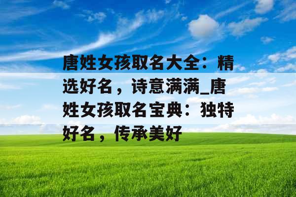唐姓女孩取名大全：精选好名，诗意满满_唐姓女孩取名宝典：独特好名，传承美好