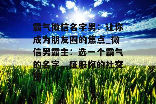 霸气微信名字男:让你成为朋友圈的焦点_微信男霸主:选一个霸气的名字,征服你的社交圈 霸气微信名字男:让你成为朋友圈的焦点_微信男霸主:选一个霸气的名字,征服你的社交圈