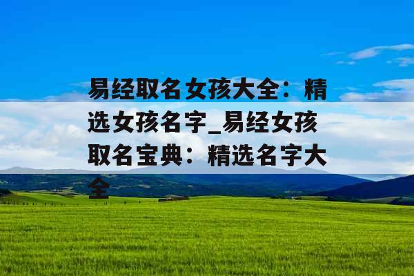 易经取名女孩大全:精选女孩名字_易经女孩取名宝典:精选名字大全 易经取名女孩大全:精选女孩名字_易经女孩取名宝典:精选名字大全