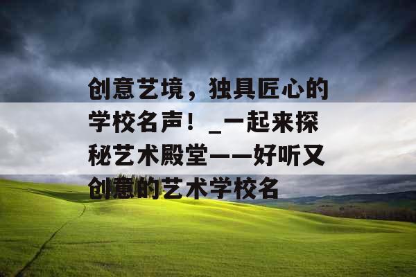 创意艺境，独具匠心的学校名声！_一起来探秘艺术殿堂——好听又创意的艺术学校名