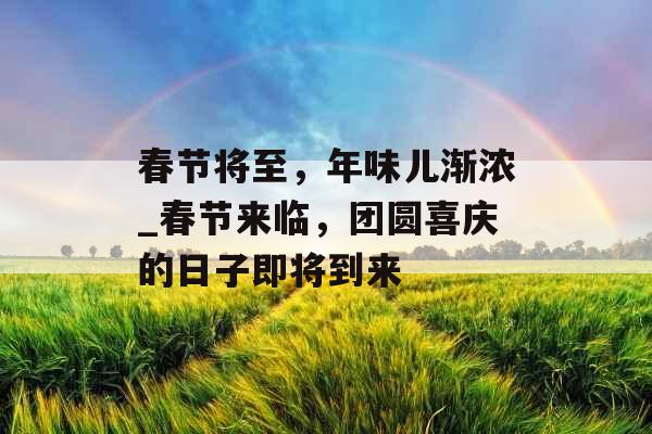 春节将至，年味儿渐浓_春节来临，团圆喜庆的日子即将到来