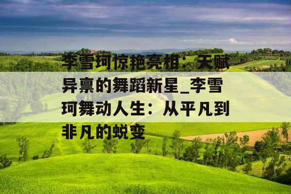 李雪珂惊艳亮相:天赋异禀的舞蹈新星_李雪珂舞动人生:从平凡到非凡的蜕变 李雪珂惊艳亮相:天赋异禀的舞蹈新星_李雪珂舞动人生:从平凡到非凡的蜕变