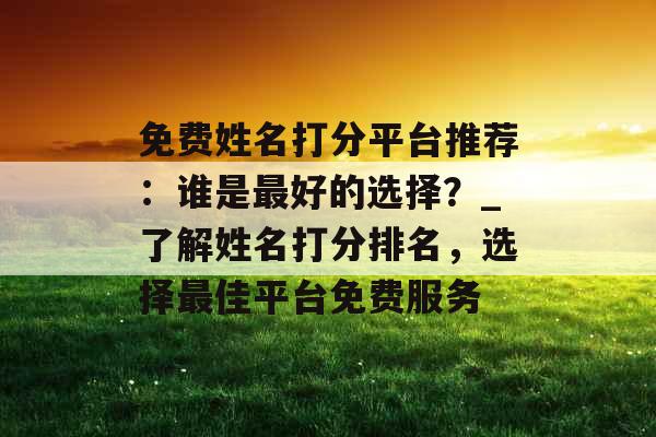免费姓名打分平台推荐：谁是最好的选择？_了解姓名打分排名，选择最佳平台免费服务