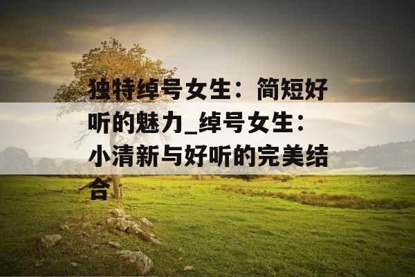 独特绰号女生：简短好听的魅力_绰号女生：小清新与好听的完美结合
