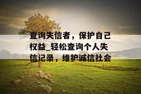 查询失信者，保护自己权益_轻松查询个人失信记录，维护诚信社会