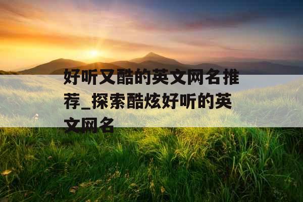 好听又酷的英文网名推荐_探索酷炫好听的英文网名 好听又酷的英文网名推荐_探索酷炫好听的英文网名