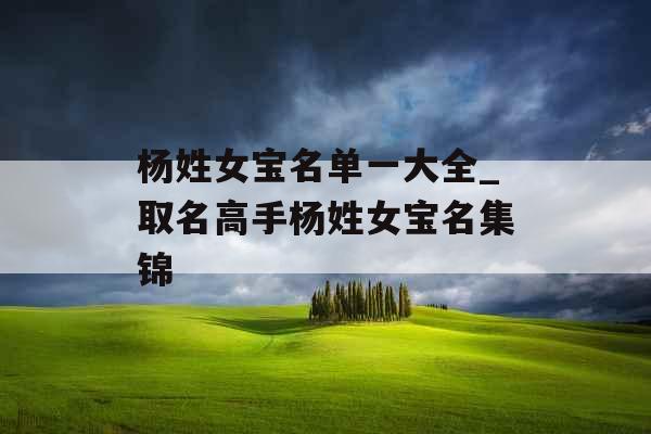 杨姓女宝名单一大全_取名高手杨姓女宝名集锦