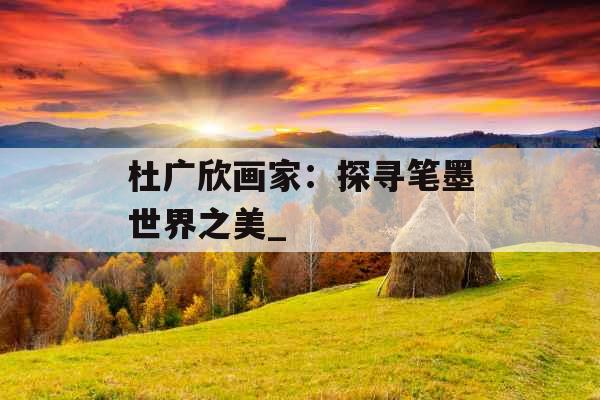 杜广欣画家：探寻笔墨世界之美_