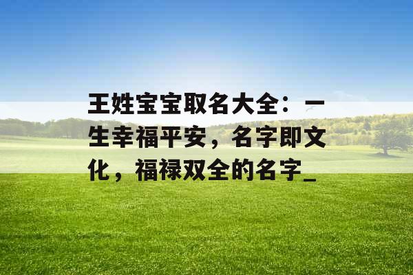 王姓宝宝取名大全：一生幸福平安，名字即文化，福禄双全的名字_