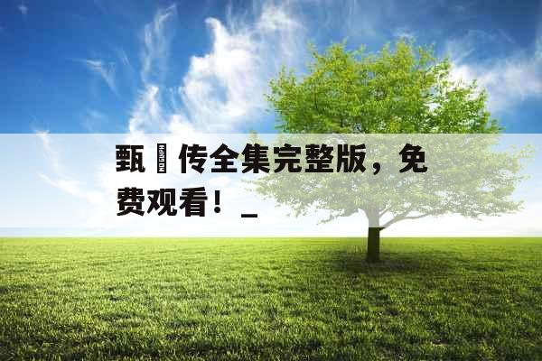 甄嬛传全集完整版，免费观看！_