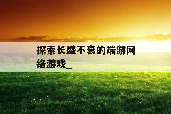 探索长盛不衰的端游网络游戏_ 探索长盛不衰的端游网络游戏_