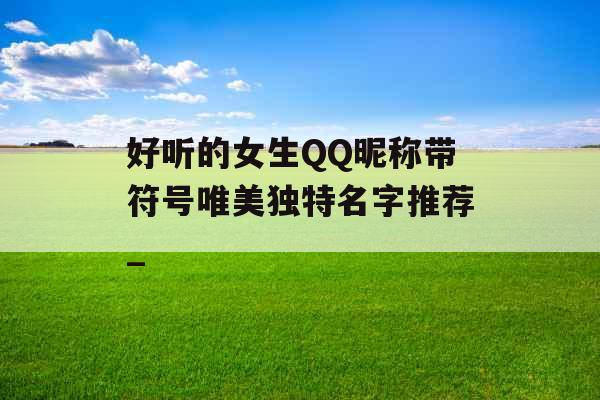 好听的女生QQ昵称带符号唯美独特名字推荐_ 好听的女生QQ昵称带符号唯美独特名字推荐_