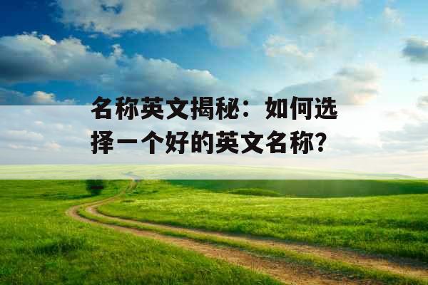 名称英文揭秘:如何选择一个好的英文名称?_ 名称英文揭秘:如何选择一个好的英文名称?_