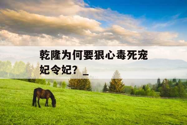 乾隆为何要狠心毒死宠妃令妃?_ 乾隆为何要狠心毒死宠妃令妃?_