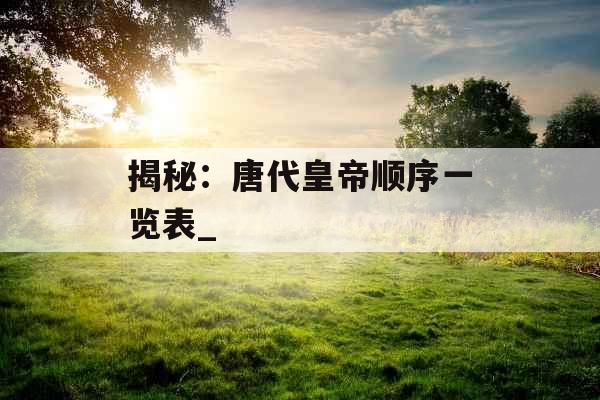 揭秘:唐代皇帝顺序一览表_ 揭秘:唐代皇帝顺序一览表_