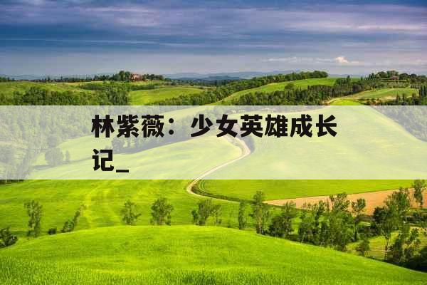 林紫薇:少女英雄成长记_ 林紫薇:少女英雄成长记_