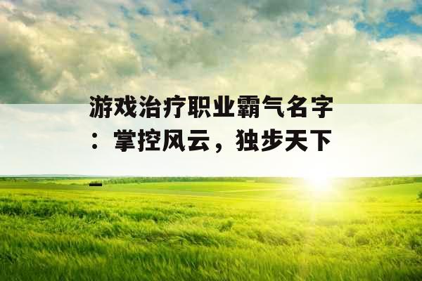 游戏治疗职业霸气名字:掌控风云,独步天下_ 游戏治疗职业霸气名字:掌控风云,独步天下_