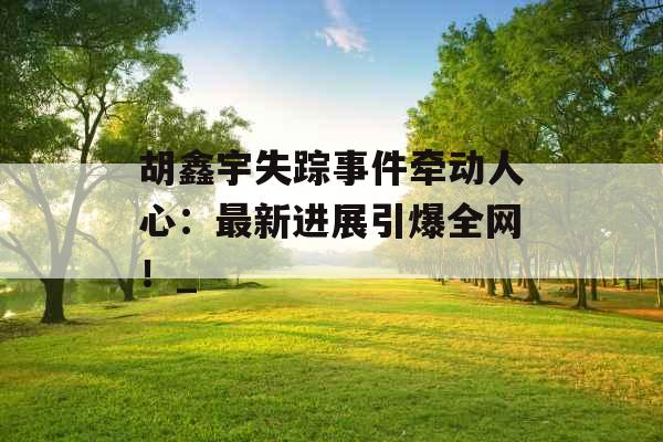 胡鑫宇失踪事件牵动人心：最新进展引爆全网！_