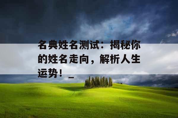 名典姓名测试:揭秘你的姓名走向,解析人生运势!_ 名典姓名测试:揭秘你的姓名走向,解析人生运势!_