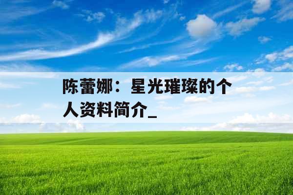 陈蕾娜：星光璀璨的个人资料简介_